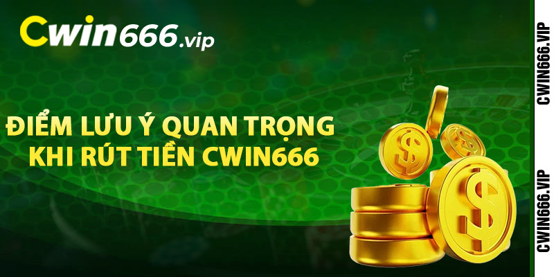 Điểm lưu ý quan trọng khi rút tiền Cwin666